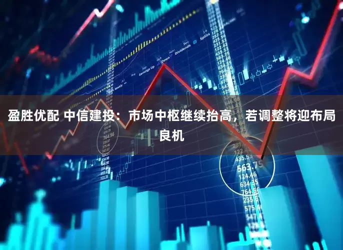 盈胜优配 中信建投：市场中枢继续抬高，若调整将迎布局良机