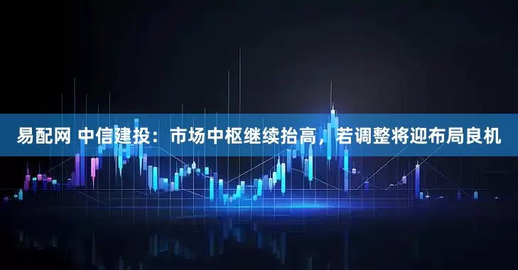 易配网 中信建投：市场中枢继续抬高，若调整将迎布局良机