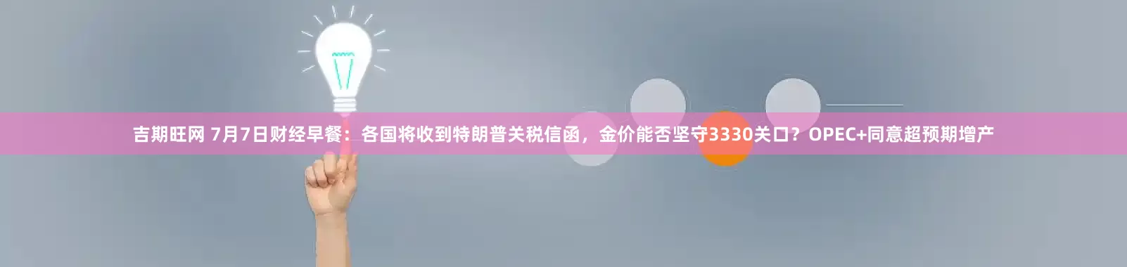 吉期旺网 7月7日财经早餐：各国将收到特朗普关税信函，金价能否坚守3330关口？OPEC+同意超预期增产