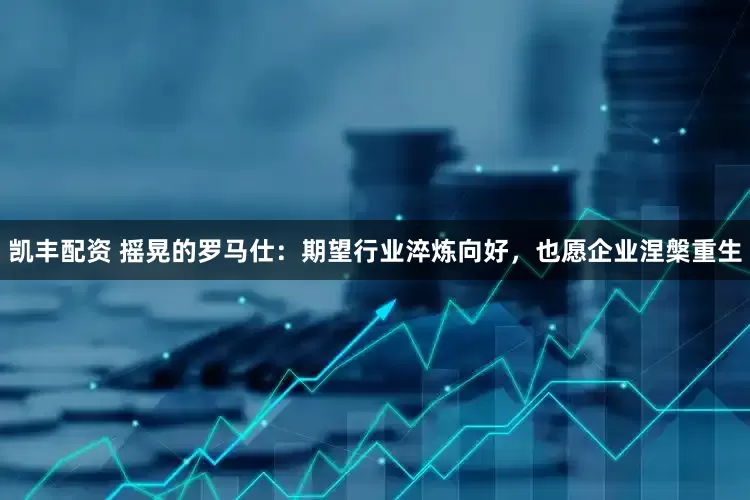 凯丰配资 摇晃的罗马仕：期望行业淬炼向好，也愿企业涅槃重生