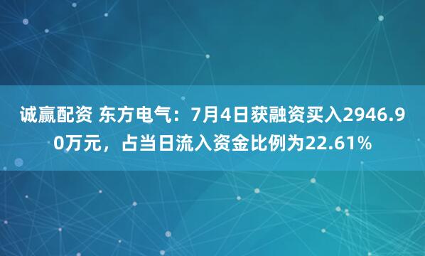 诚赢配资 东方电气：7月4日获融资买入2946.90万元，占当日流入资金比例为22.61%