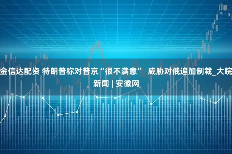 金信达配资 特朗普称对普京“很不满意”  威胁对俄追加制裁_大皖新闻 | 安徽网