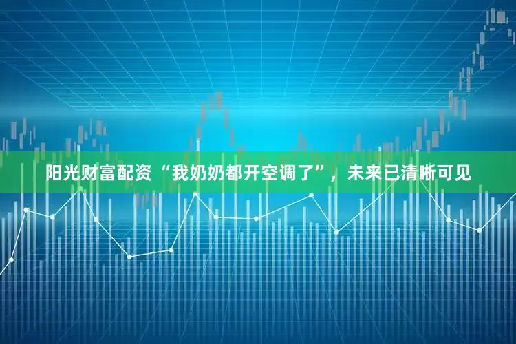 阳光财富配资 “我奶奶都开空调了”，未来已清晰可见