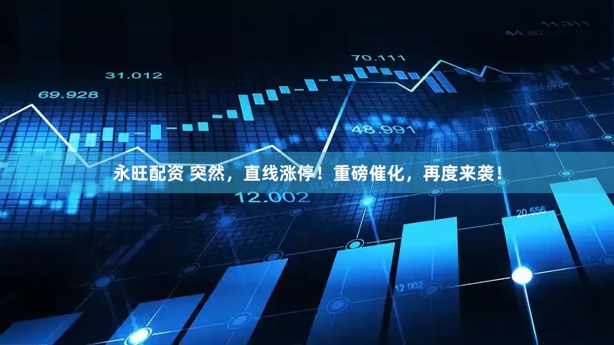 永旺配资 突然，直线涨停！重磅催化，再度来袭！