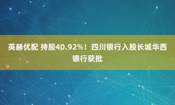 英赫优配 持股40.92%！四川银行入股长城华西银行获批