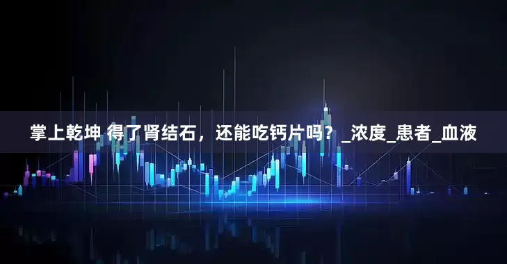 掌上乾坤 得了肾结石，还能吃钙片吗？_浓度_患者_血液