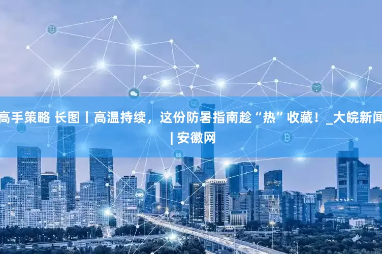 高手策略 长图丨高温持续，这份防暑指南趁“热”收藏！_大皖新闻 | 安徽网