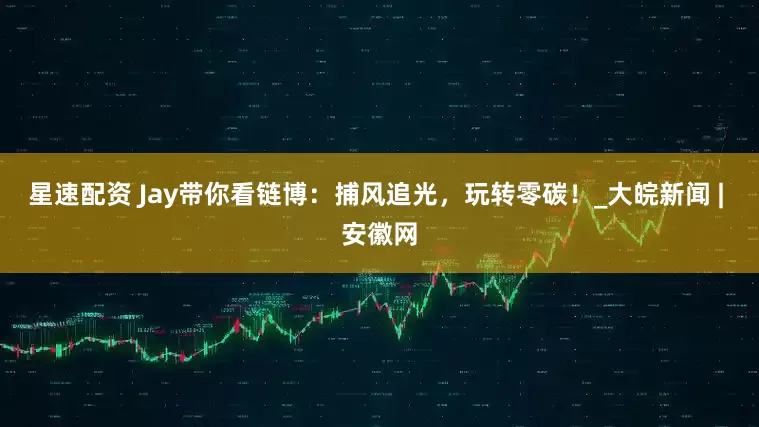 星速配资 Jay带你看链博：捕风追光，玩转零碳！_大皖新闻 | 安徽网