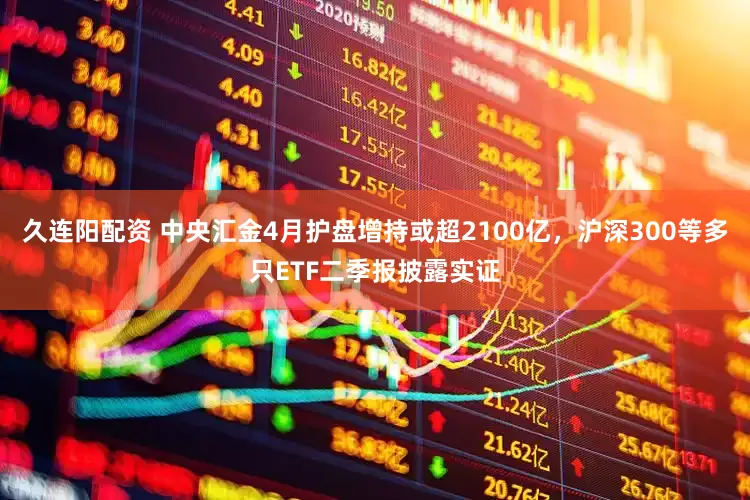 久连阳配资 中央汇金4月护盘增持或超2100亿，沪深300等多只ETF二季报披露实证