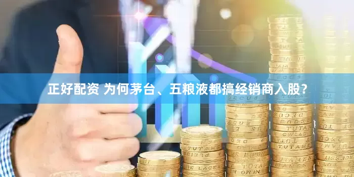 正好配资 为何茅台、五粮液都搞经销商入股？