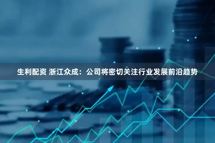 生利配资 浙江众成：公司将密切关注行业发展前沿趋势