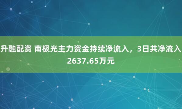 升融配资 南极光主力资金持续净流入，3日共净流入2637.65万元