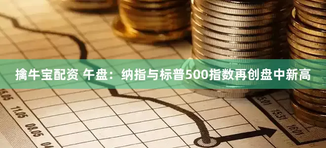 擒牛宝配资 午盘：纳指与标普500指数再创盘中新高