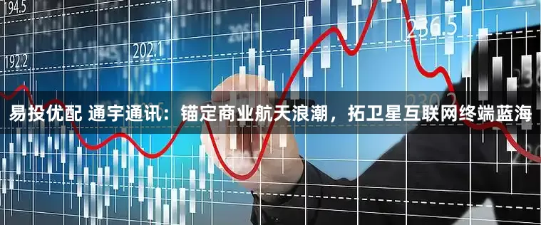 易投优配 通宇通讯：锚定商业航天浪潮，拓卫星互联网终端蓝海
