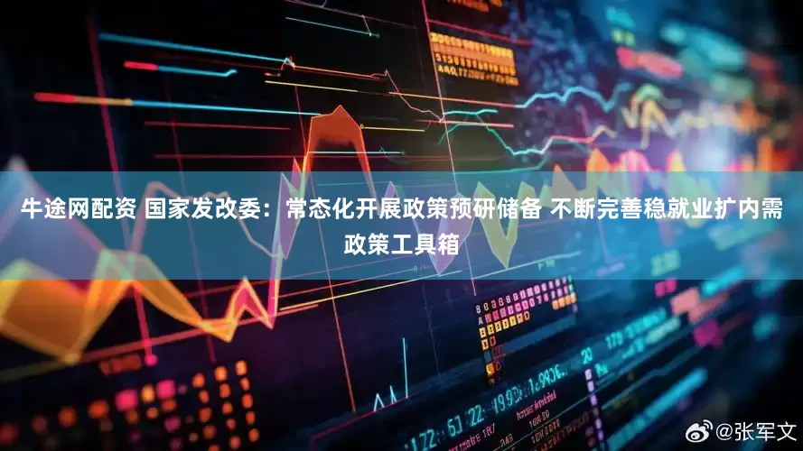 牛途网配资 国家发改委：常态化开展政策预研储备 不断完善稳就业扩内需政策工具箱