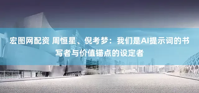 宏图网配资 周恒星、倪考梦：我们是AI提示词的书写者与价值锚点的设定者
