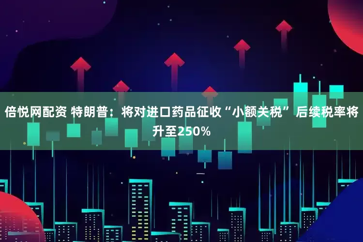 倍悦网配资 特朗普：将对进口药品征收“小额关税” 后续税率将升至250%