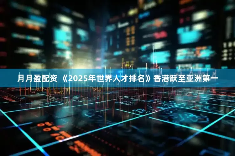 月月盈配资 《2025年世界人才排名》香港跃至亚洲第一