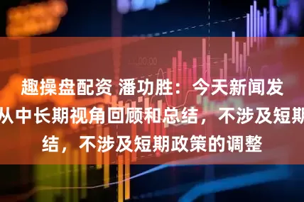 趣操盘配资 潘功胜：今天新闻发布会主要是从中长期视角回顾和总结，不涉及短期政策的调整