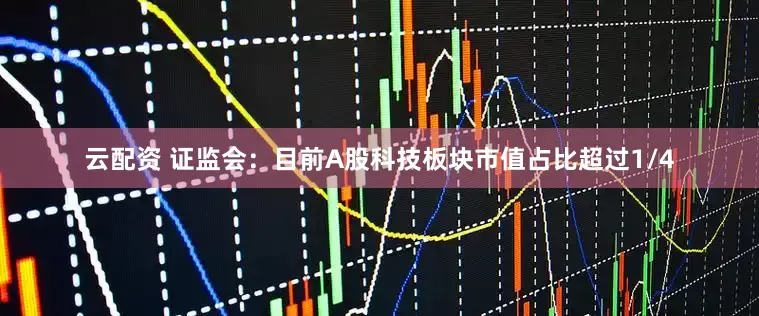 云配资 证监会：目前A股科技板块市值占比超过1/4
