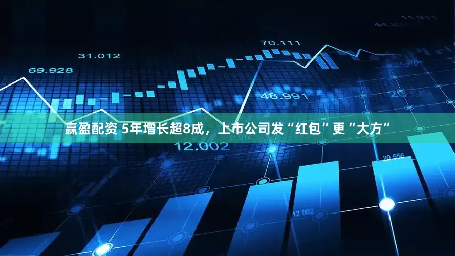 赢盈配资 5年增长超8成，上市公司发“红包”更“大方”