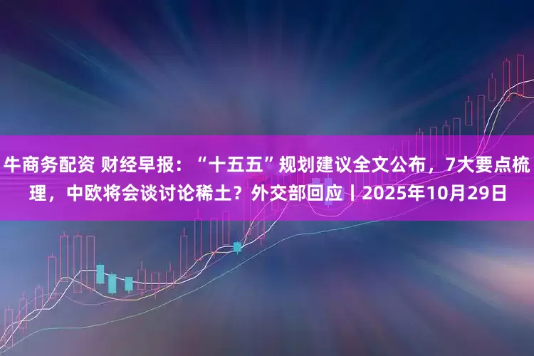 牛商务配资 财经早报：“十五五”规划建议全文公布，7大要点梳理，中欧将会谈讨论稀土？外交部回应丨2025年10月29日