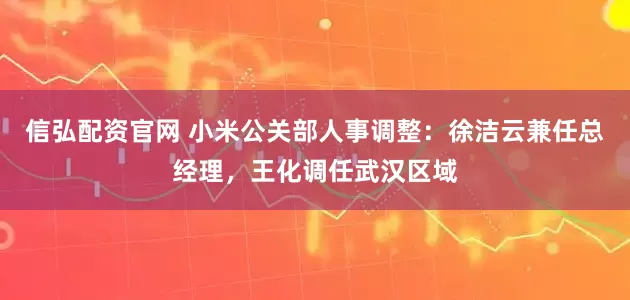 信弘配资官网 小米公关部人事调整：徐洁云兼任总经理，王化调任武汉区域