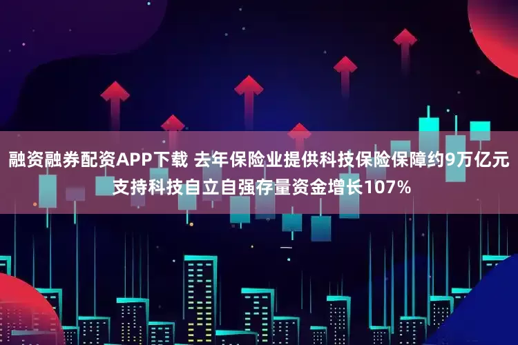 融资融券配资APP下载 去年保险业提供科技保险保障约9万亿元 支持科技自立自强存量资金增长107%