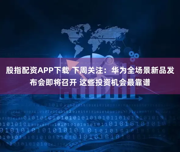 股指配资APP下载 下周关注：华为全场景新品发布会即将召开 这些投资机会最靠谱