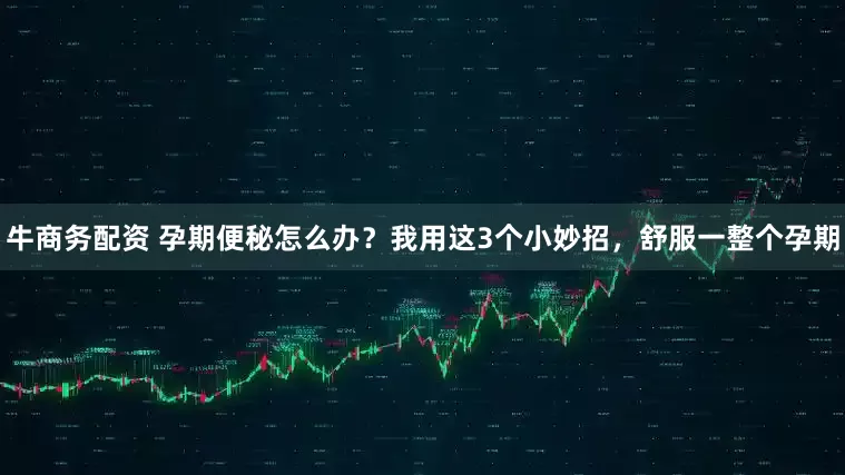 牛商务配资 孕期便秘怎么办？我用这3个小妙招，舒服一整个孕期