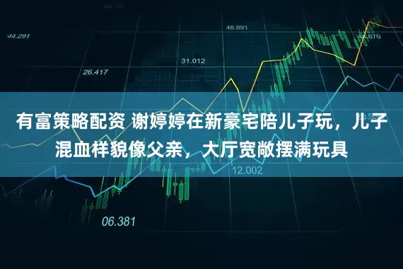 有富策略配资 谢婷婷在新豪宅陪儿子玩，儿子混血样貌像父亲，大厅宽敞摆满玩具