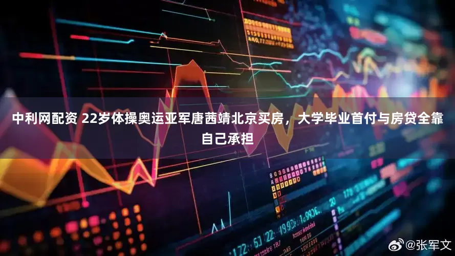 中利网配资 22岁体操奥运亚军唐茜靖北京买房，大学毕业首付与房贷全靠自己承担