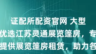 证配所配资官网 大型活动篷房优选江苏灵通展览篷房，专业提供展览篷房租赁，助力各类展会成功举办
