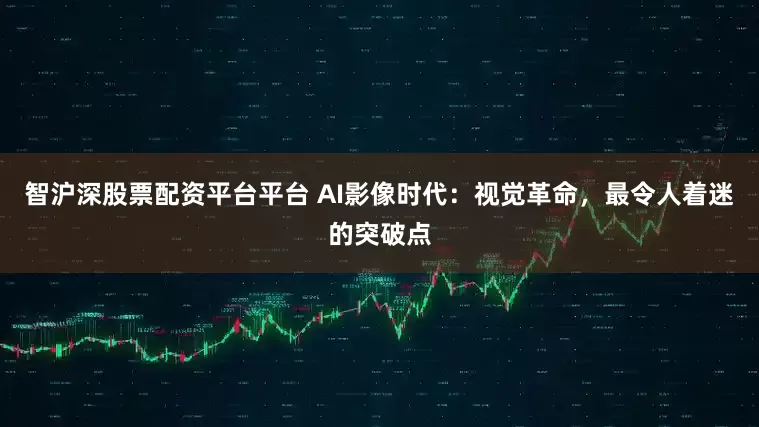 智沪深股票配资平台平台 AI影像时代：视觉革命，最令人着迷的突破点